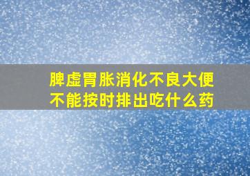 脾虚胃胀消化不良大便不能按时排出吃什么药