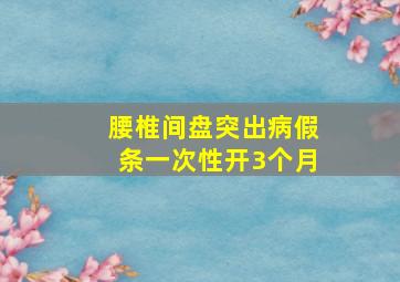 腰椎间盘突出病假条一次性开3个月