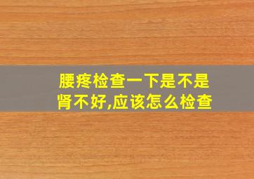 腰疼检查一下是不是肾不好,应该怎么检查