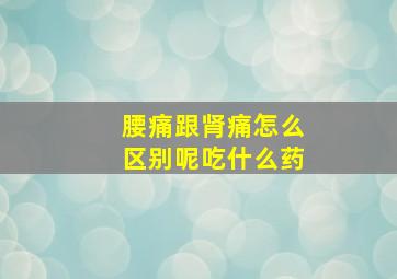 腰痛跟肾痛怎么区别呢吃什么药