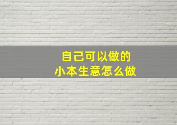 自己可以做的小本生意怎么做