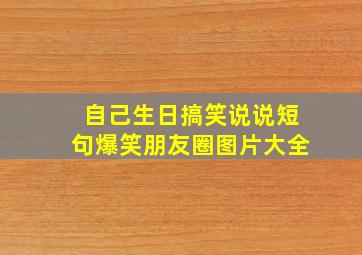 自己生日搞笑说说短句爆笑朋友圈图片大全