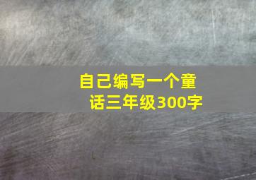 自己编写一个童话三年级300字