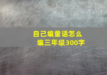 自己编童话怎么编三年级300字