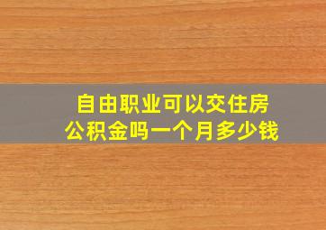 自由职业可以交住房公积金吗一个月多少钱