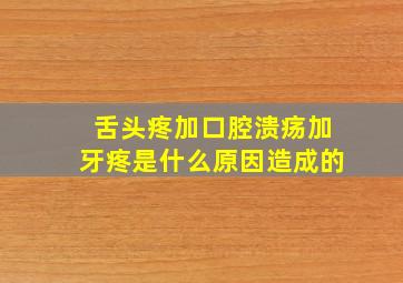 舌头疼加口腔溃疡加牙疼是什么原因造成的