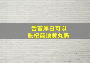 舌苔厚白可以吃杞菊地黄丸吗