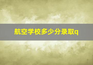 航空学校多少分录取q