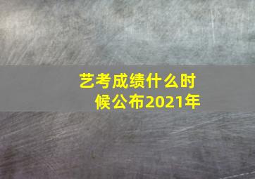 艺考成绩什么时候公布2021年