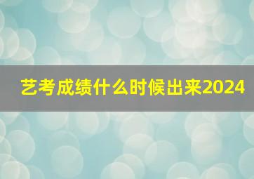 艺考成绩什么时候出来2024