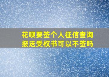 花呗要签个人征信查询报送受权书可以不签吗