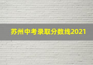 苏州中考录取分数线2021