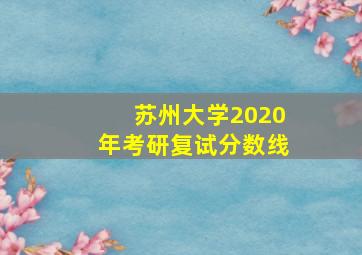 苏州大学2020年考研复试分数线