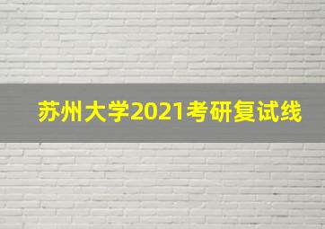 苏州大学2021考研复试线