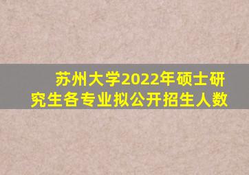 苏州大学2022年硕士研究生各专业拟公开招生人数