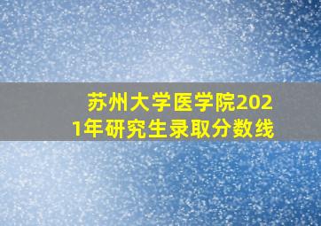 苏州大学医学院2021年研究生录取分数线