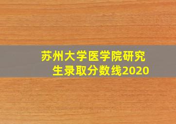 苏州大学医学院研究生录取分数线2020