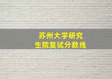 苏州大学研究生院复试分数线