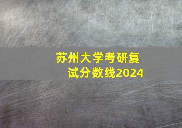 苏州大学考研复试分数线2024