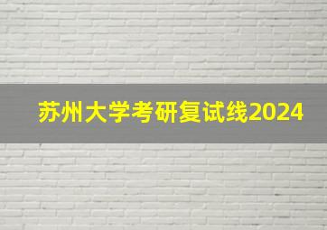 苏州大学考研复试线2024