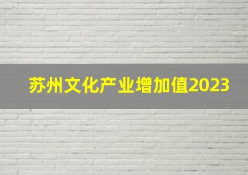 苏州文化产业增加值2023