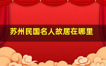 苏州民国名人故居在哪里