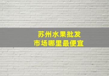 苏州水果批发市场哪里最便宜