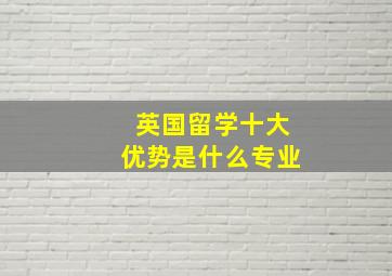 英国留学十大优势是什么专业