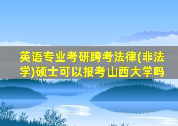 英语专业考研跨考法律(非法学)硕士可以报考山西大学吗