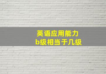 英语应用能力b级相当于几级