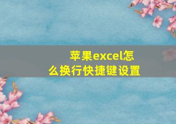 苹果excel怎么换行快捷键设置