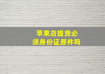 苹果店提货必须身份证原件吗