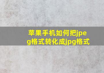 苹果手机如何把jpeg格式转化成jpg格式