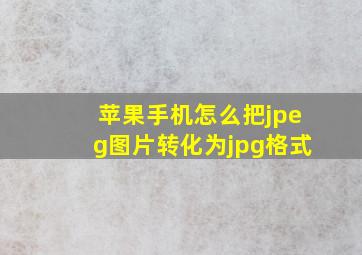 苹果手机怎么把jpeg图片转化为jpg格式