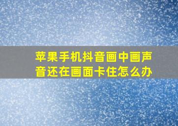 苹果手机抖音画中画声音还在画面卡住怎么办