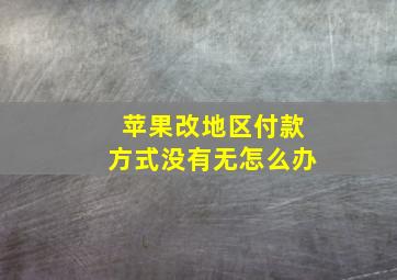 苹果改地区付款方式没有无怎么办