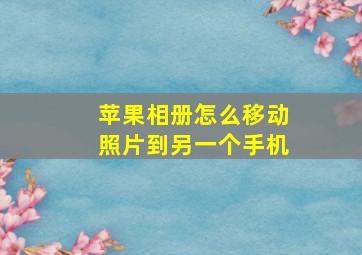 苹果相册怎么移动照片到另一个手机