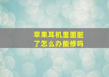 苹果耳机里面脏了怎么办能修吗