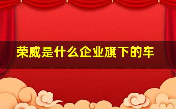 荣威是什么企业旗下的车