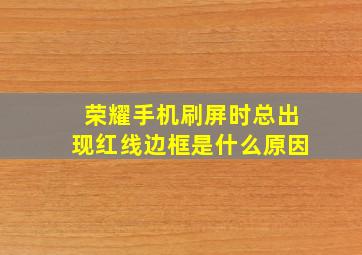 荣耀手机刷屏时总出现红线边框是什么原因