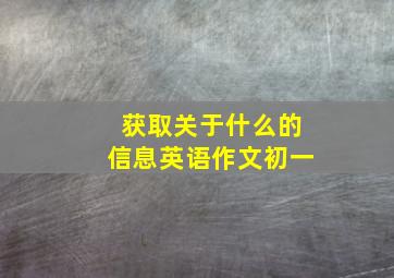 获取关于什么的信息英语作文初一