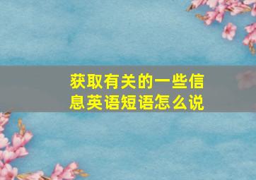 获取有关的一些信息英语短语怎么说