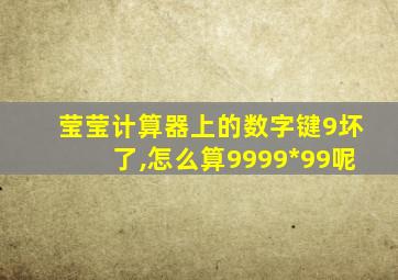 莹莹计算器上的数字键9坏了,怎么算9999*99呢