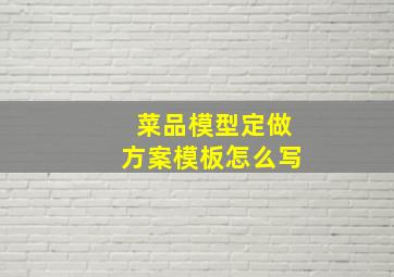 菜品模型定做方案模板怎么写