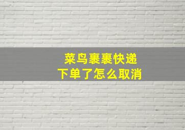 菜鸟裹裹快递下单了怎么取消