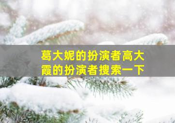 葛大妮的扮演者高大霞的扮演者搜索一下