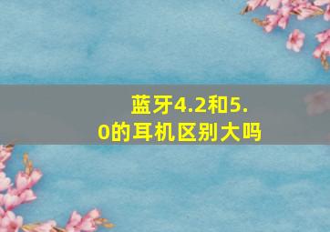 蓝牙4.2和5.0的耳机区别大吗