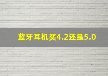 蓝牙耳机买4.2还是5.0