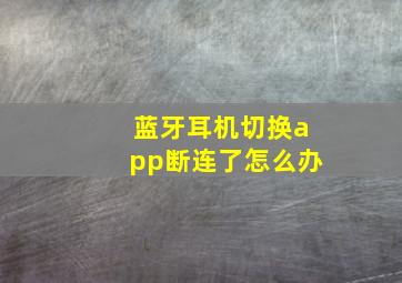 蓝牙耳机切换app断连了怎么办