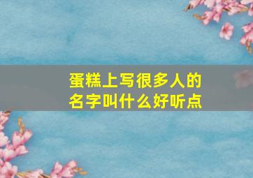 蛋糕上写很多人的名字叫什么好听点